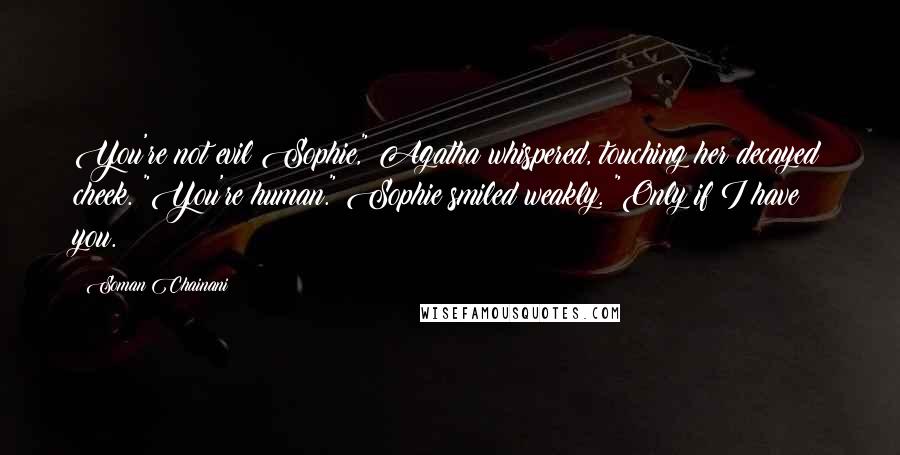 Soman Chainani Quotes: You're not evil Sophie," Agatha whispered, touching her decayed cheek. "You're human." Sophie smiled weakly. "Only if I have you.