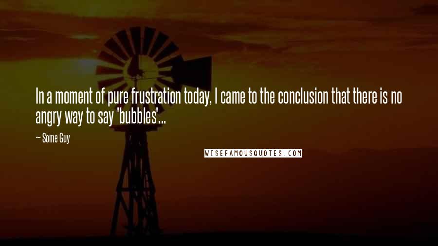 Some Guy Quotes: In a moment of pure frustration today, I came to the conclusion that there is no angry way to say 'bubbles'...