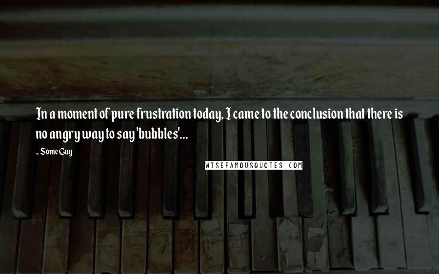 Some Guy Quotes: In a moment of pure frustration today, I came to the conclusion that there is no angry way to say 'bubbles'...