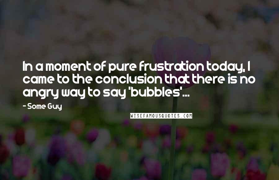 Some Guy Quotes: In a moment of pure frustration today, I came to the conclusion that there is no angry way to say 'bubbles'...