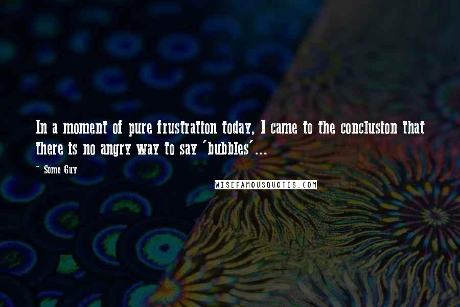 Some Guy Quotes: In a moment of pure frustration today, I came to the conclusion that there is no angry way to say 'bubbles'...