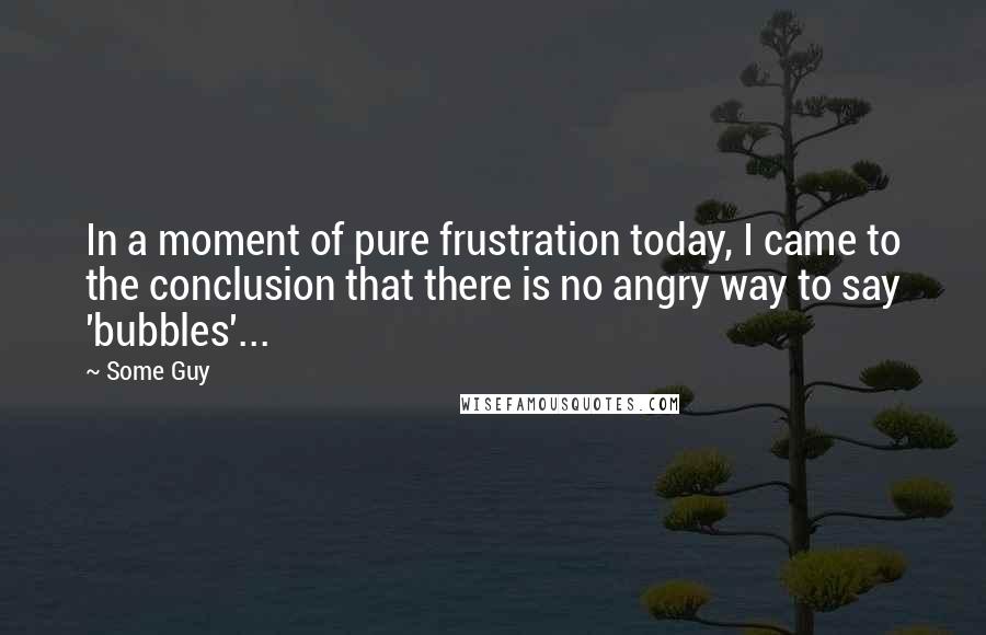 Some Guy Quotes: In a moment of pure frustration today, I came to the conclusion that there is no angry way to say 'bubbles'...