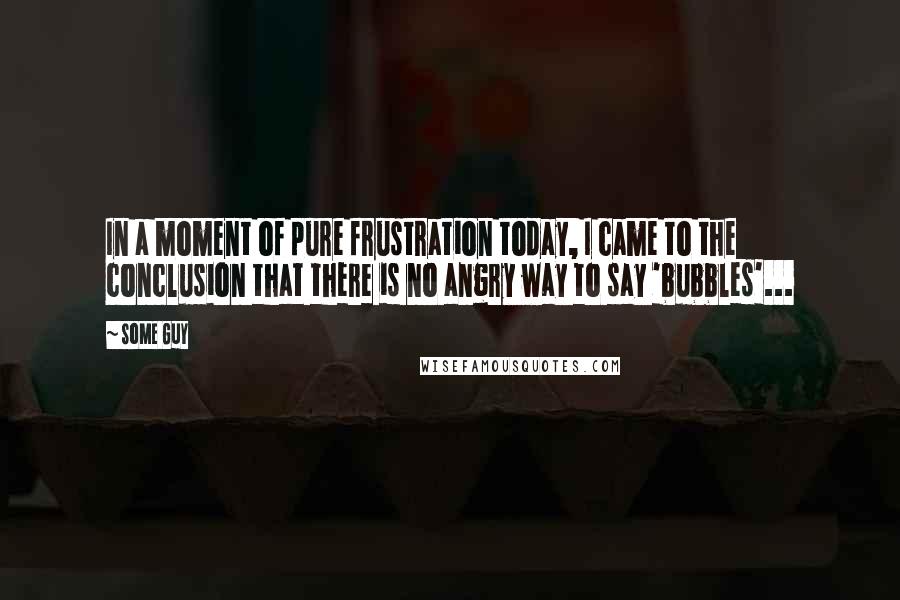 Some Guy Quotes: In a moment of pure frustration today, I came to the conclusion that there is no angry way to say 'bubbles'...