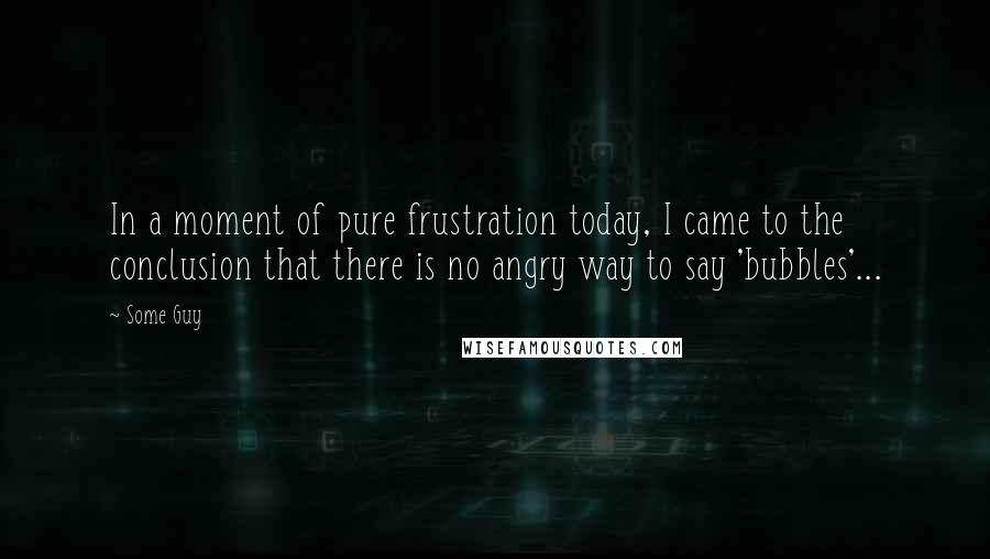 Some Guy Quotes: In a moment of pure frustration today, I came to the conclusion that there is no angry way to say 'bubbles'...