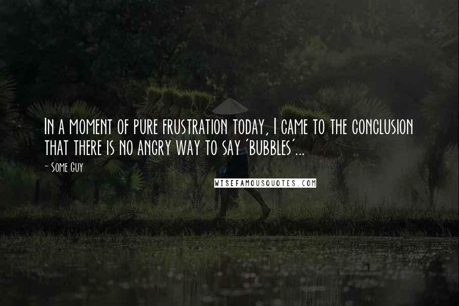 Some Guy Quotes: In a moment of pure frustration today, I came to the conclusion that there is no angry way to say 'bubbles'...