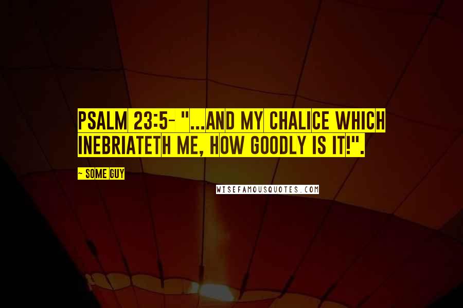 Some Guy Quotes: Psalm 23:5- "...and my chalice which inebriateth me, how goodly is it!".