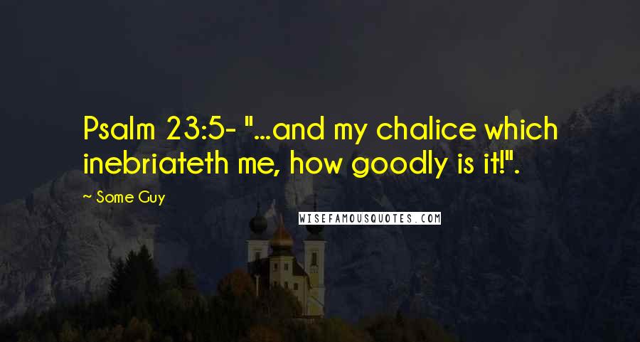 Some Guy Quotes: Psalm 23:5- "...and my chalice which inebriateth me, how goodly is it!".