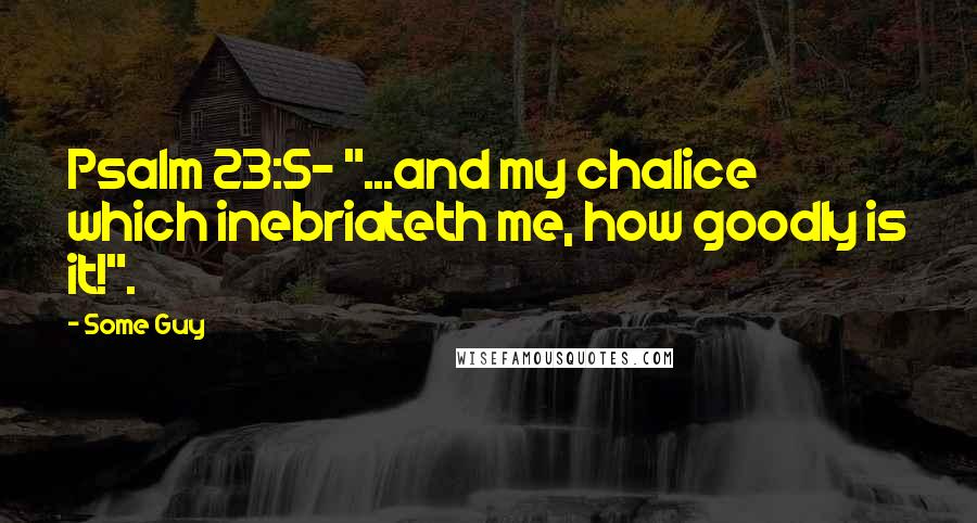 Some Guy Quotes: Psalm 23:5- "...and my chalice which inebriateth me, how goodly is it!".