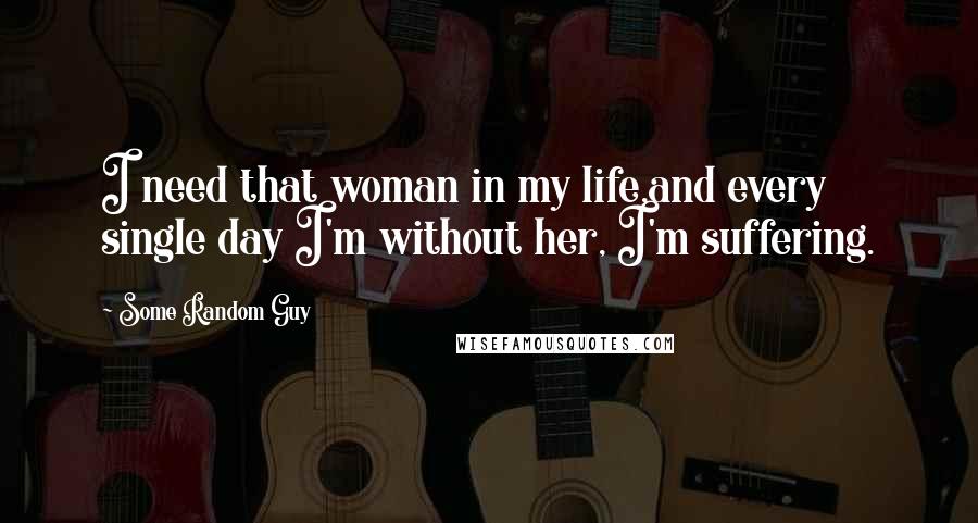 Some Random Guy Quotes: I need that woman in my life,and every single day I'm without her, I'm suffering.