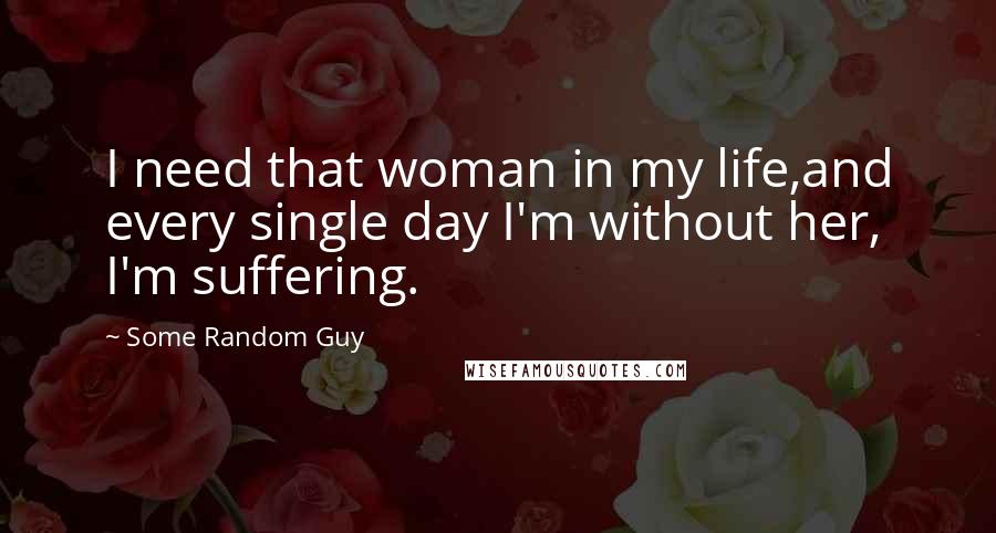 Some Random Guy Quotes: I need that woman in my life,and every single day I'm without her, I'm suffering.