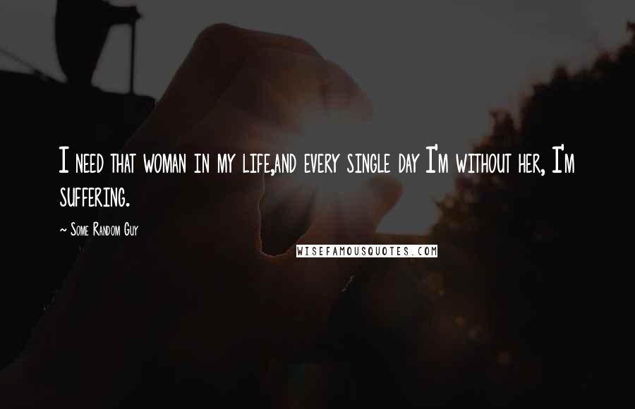 Some Random Guy Quotes: I need that woman in my life,and every single day I'm without her, I'm suffering.