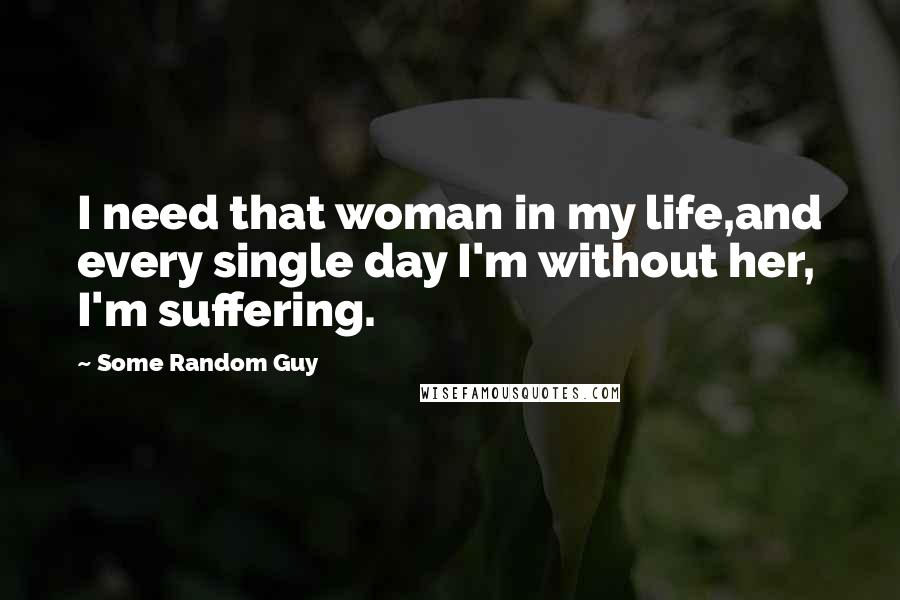 Some Random Guy Quotes: I need that woman in my life,and every single day I'm without her, I'm suffering.