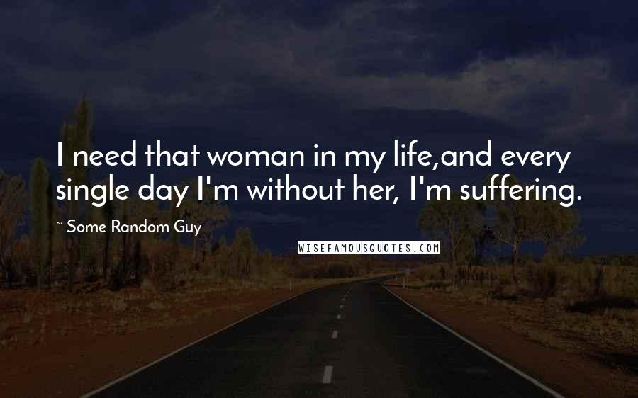 Some Random Guy Quotes: I need that woman in my life,and every single day I'm without her, I'm suffering.