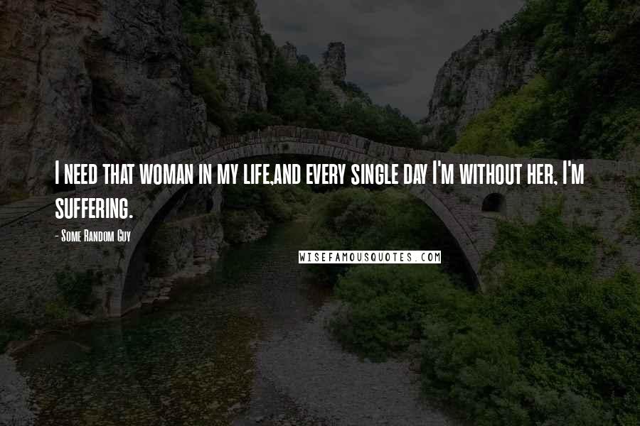 Some Random Guy Quotes: I need that woman in my life,and every single day I'm without her, I'm suffering.