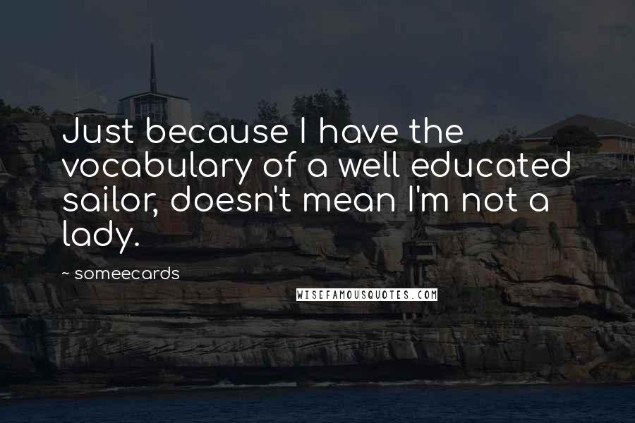 Someecards Quotes: Just because I have the vocabulary of a well educated sailor, doesn't mean I'm not a lady.