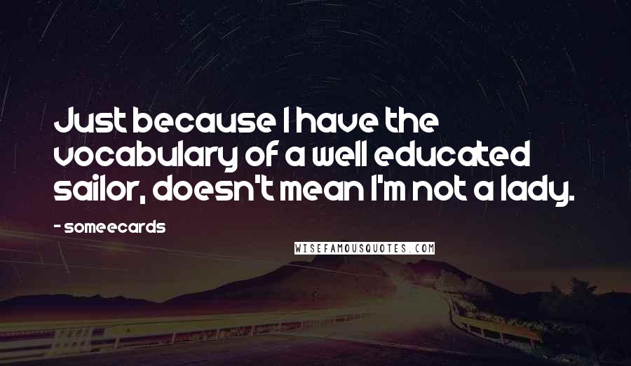 Someecards Quotes: Just because I have the vocabulary of a well educated sailor, doesn't mean I'm not a lady.