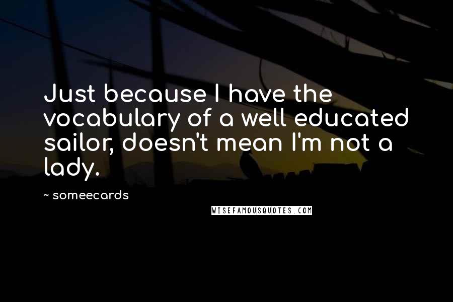 Someecards Quotes: Just because I have the vocabulary of a well educated sailor, doesn't mean I'm not a lady.