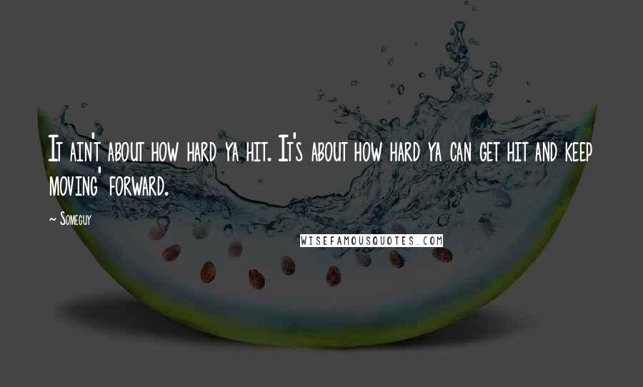 Someguy Quotes: It ain't about how hard ya hit. It's about how hard ya can get hit and keep moving' forward.
