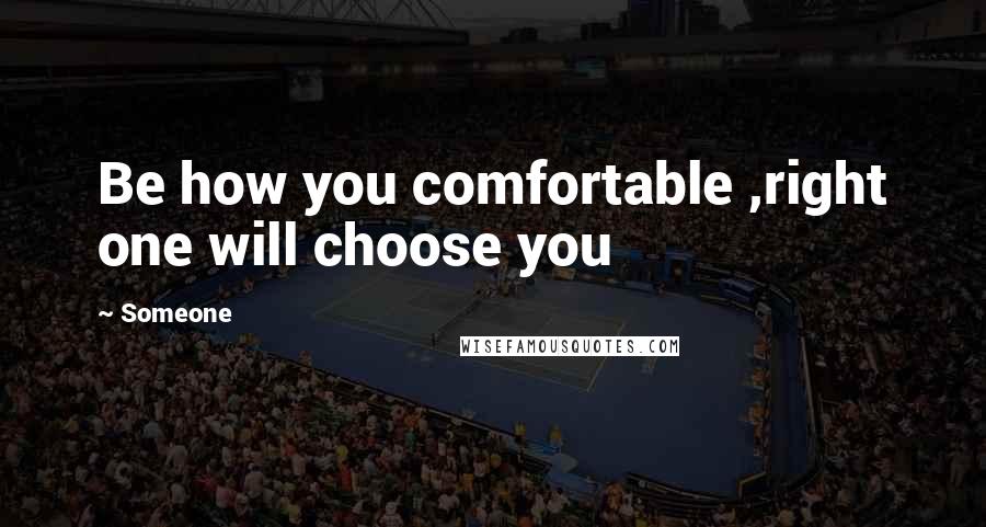 Someone Quotes: Be how you comfortable ,right one will choose you