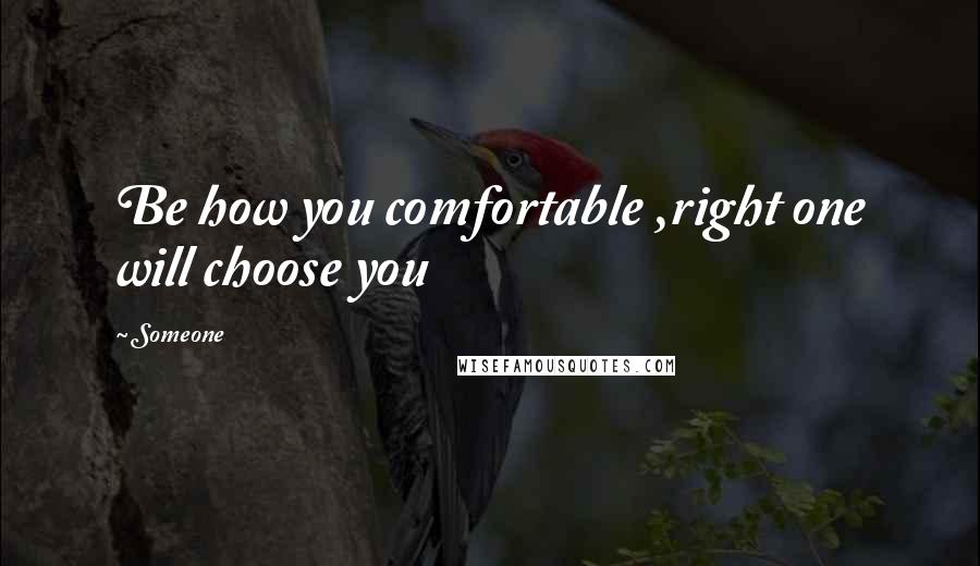 Someone Quotes: Be how you comfortable ,right one will choose you