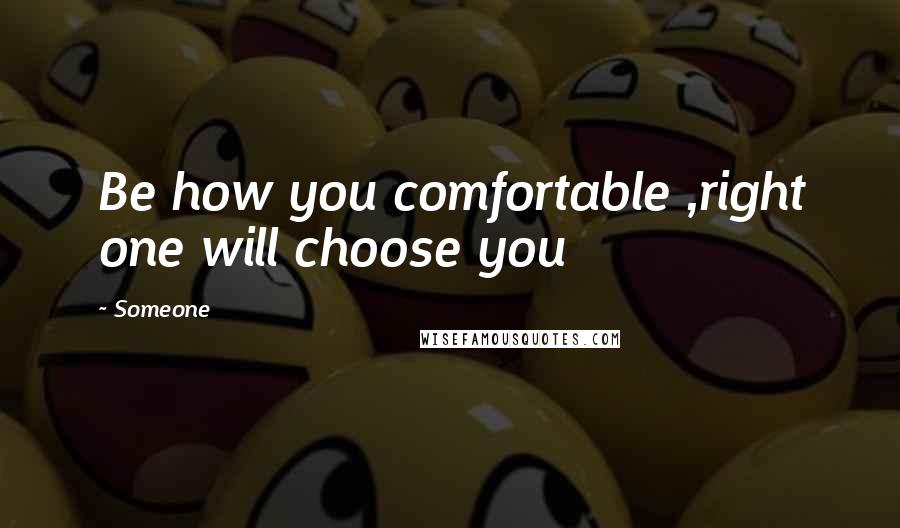 Someone Quotes: Be how you comfortable ,right one will choose you