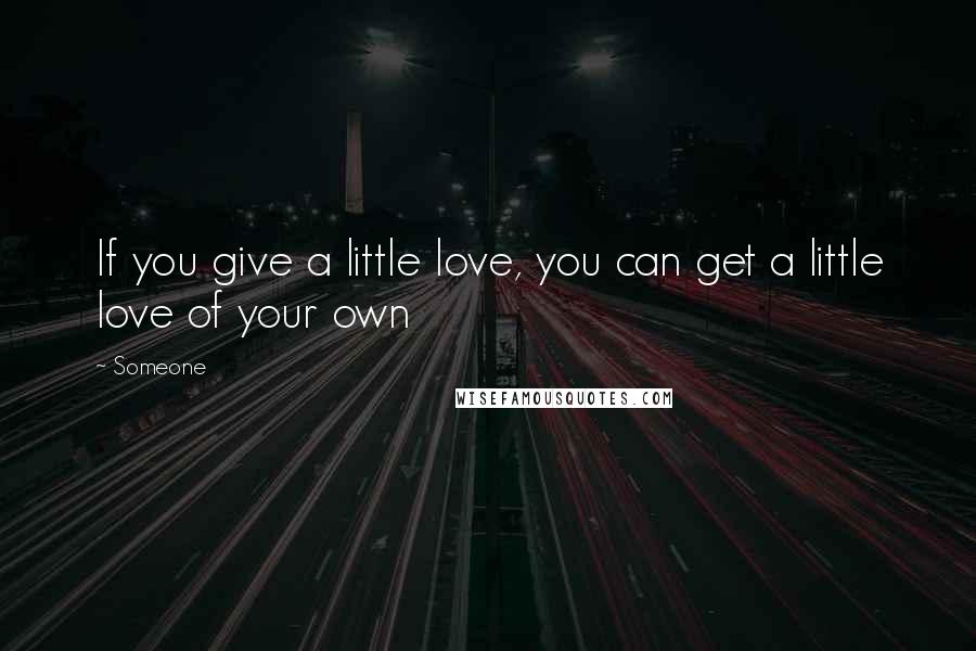 Someone Quotes: If you give a little love, you can get a little love of your own