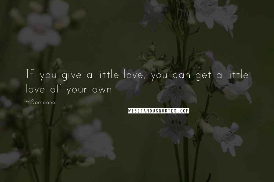 Someone Quotes: If you give a little love, you can get a little love of your own