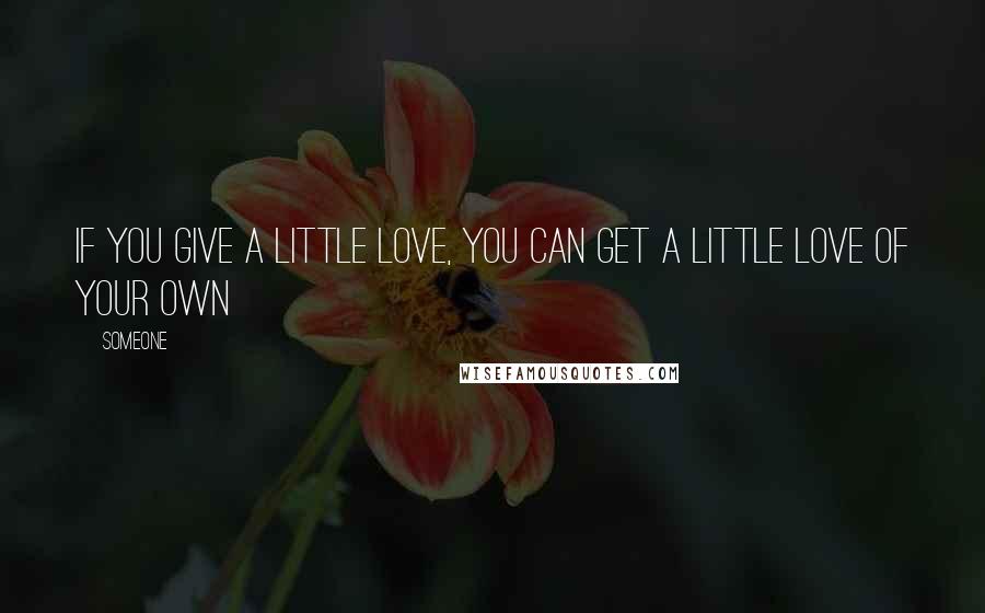 Someone Quotes: If you give a little love, you can get a little love of your own