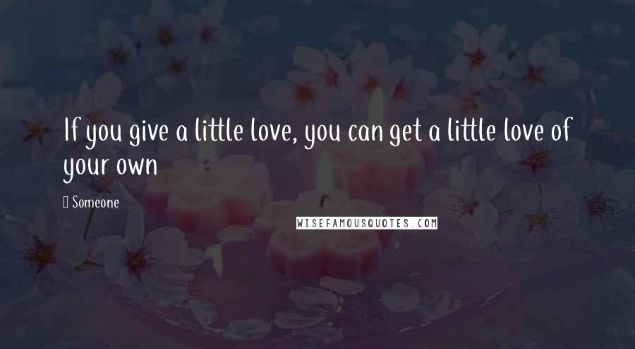 Someone Quotes: If you give a little love, you can get a little love of your own