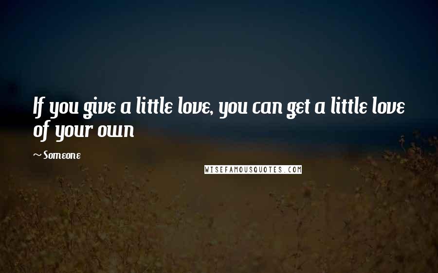 Someone Quotes: If you give a little love, you can get a little love of your own