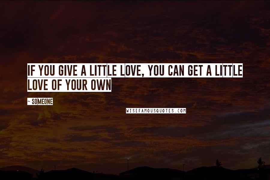 Someone Quotes: If you give a little love, you can get a little love of your own