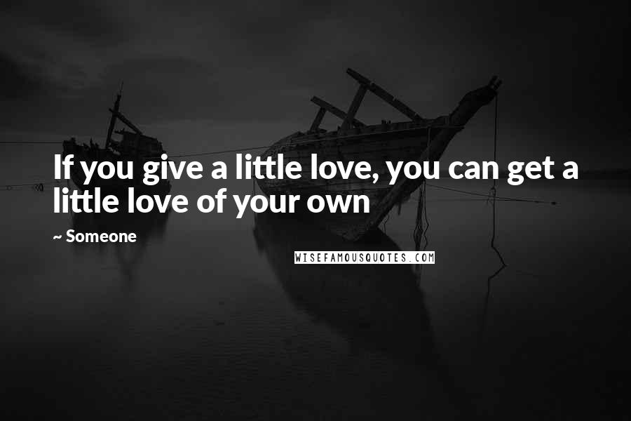 Someone Quotes: If you give a little love, you can get a little love of your own