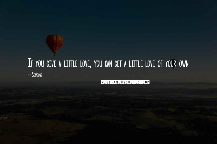 Someone Quotes: If you give a little love, you can get a little love of your own