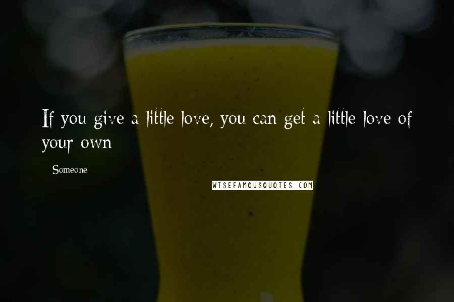 Someone Quotes: If you give a little love, you can get a little love of your own