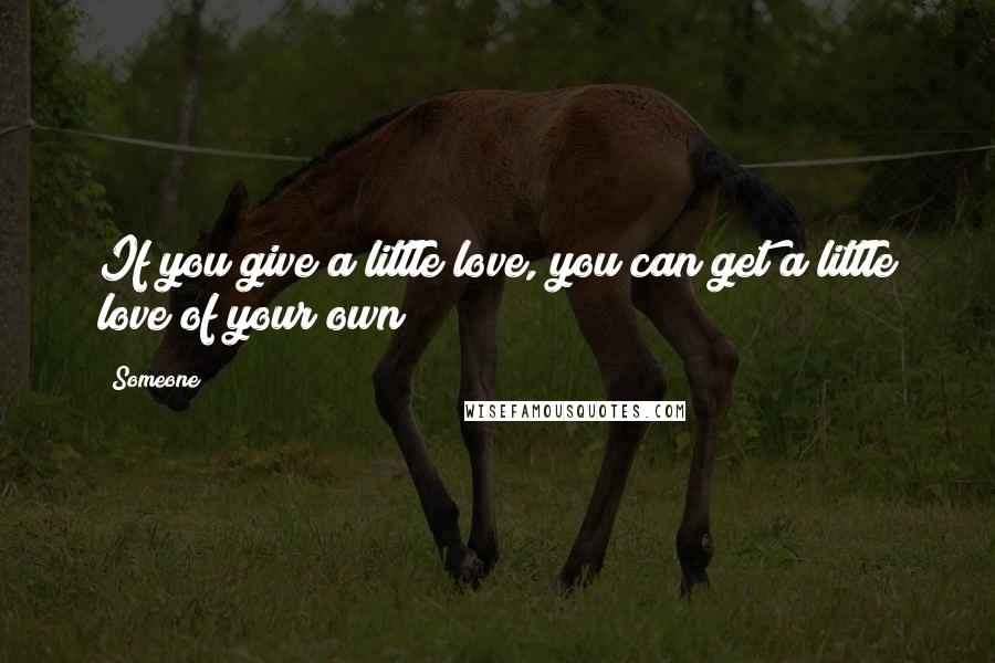 Someone Quotes: If you give a little love, you can get a little love of your own