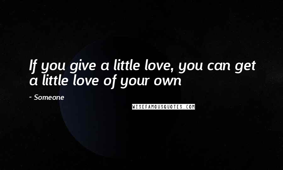 Someone Quotes: If you give a little love, you can get a little love of your own