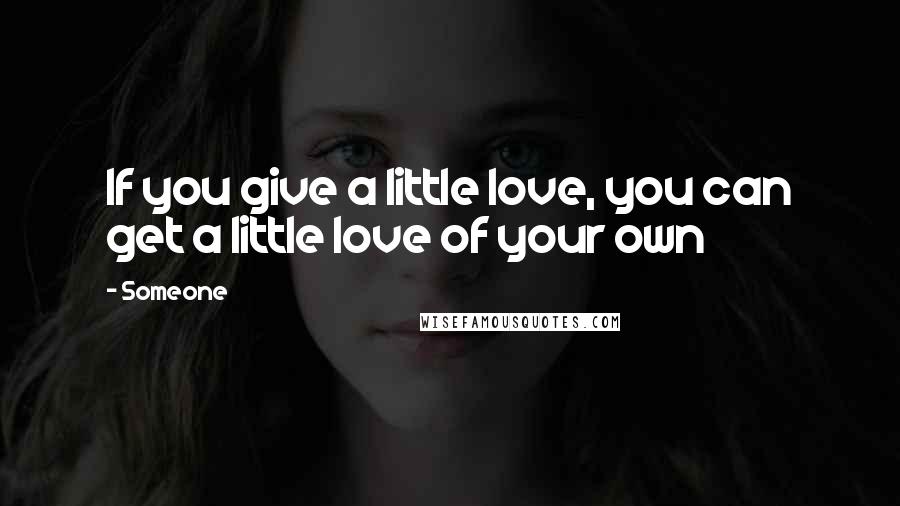 Someone Quotes: If you give a little love, you can get a little love of your own