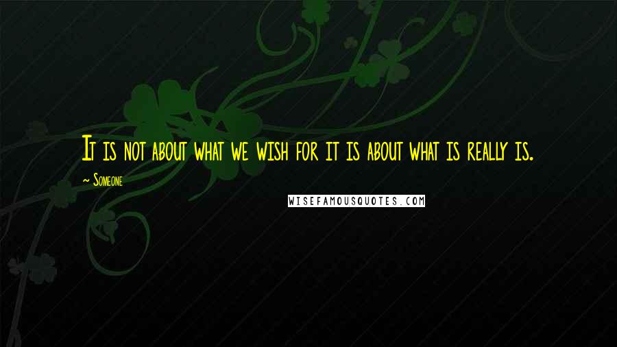 Someone Quotes: It is not about what we wish for it is about what is really is.