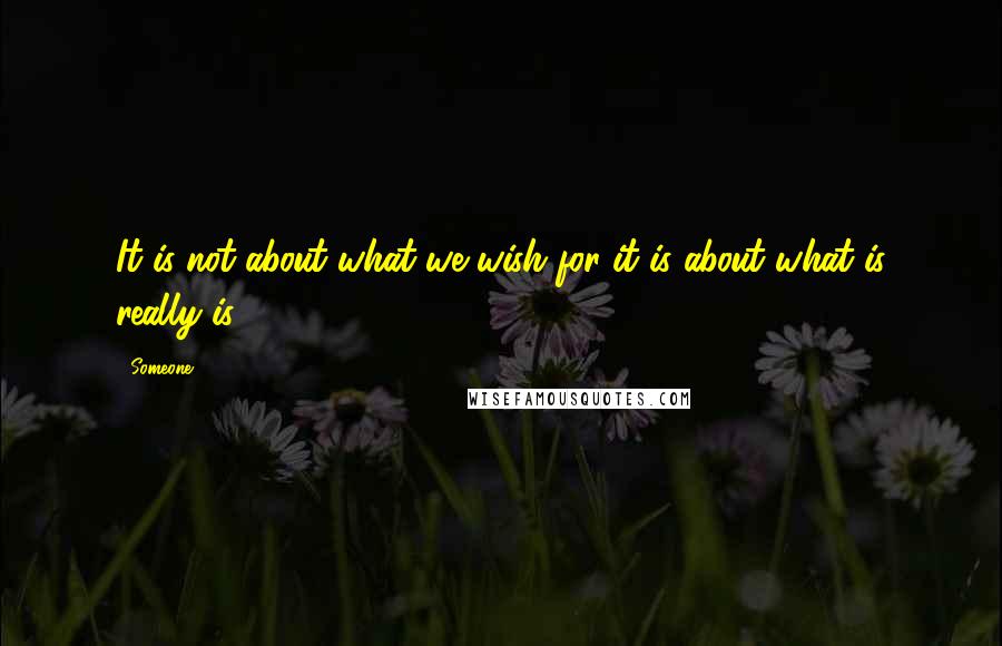 Someone Quotes: It is not about what we wish for it is about what is really is.