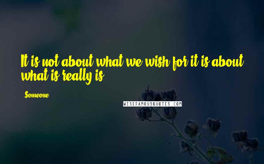 Someone Quotes: It is not about what we wish for it is about what is really is.