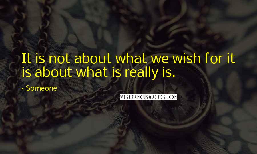 Someone Quotes: It is not about what we wish for it is about what is really is.