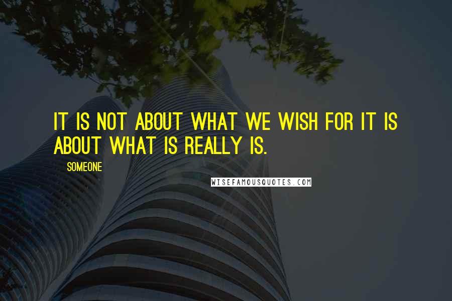 Someone Quotes: It is not about what we wish for it is about what is really is.