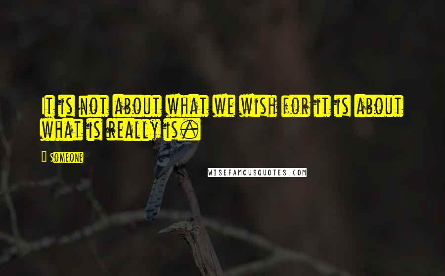 Someone Quotes: It is not about what we wish for it is about what is really is.