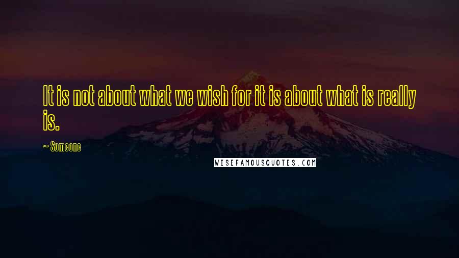 Someone Quotes: It is not about what we wish for it is about what is really is.