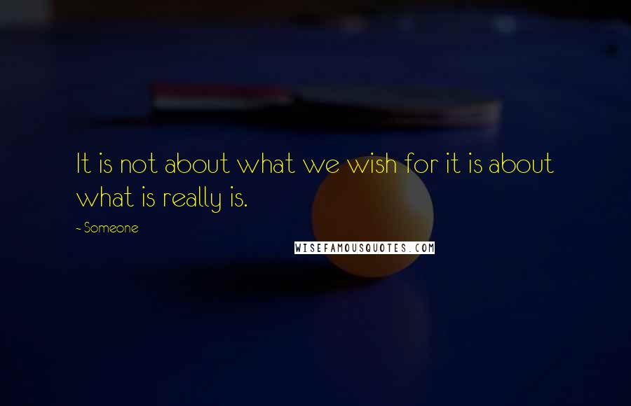 Someone Quotes: It is not about what we wish for it is about what is really is.