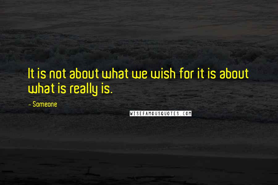 Someone Quotes: It is not about what we wish for it is about what is really is.