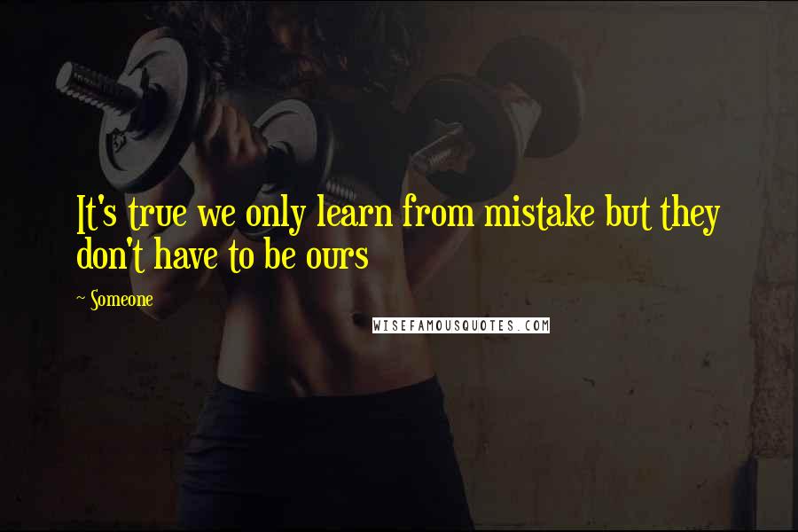 Someone Quotes: It's true we only learn from mistake but they don't have to be ours