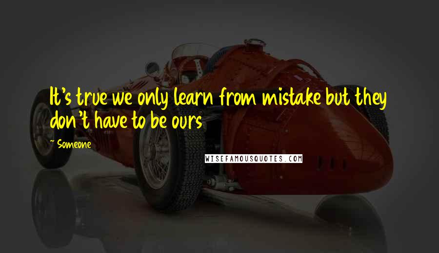 Someone Quotes: It's true we only learn from mistake but they don't have to be ours