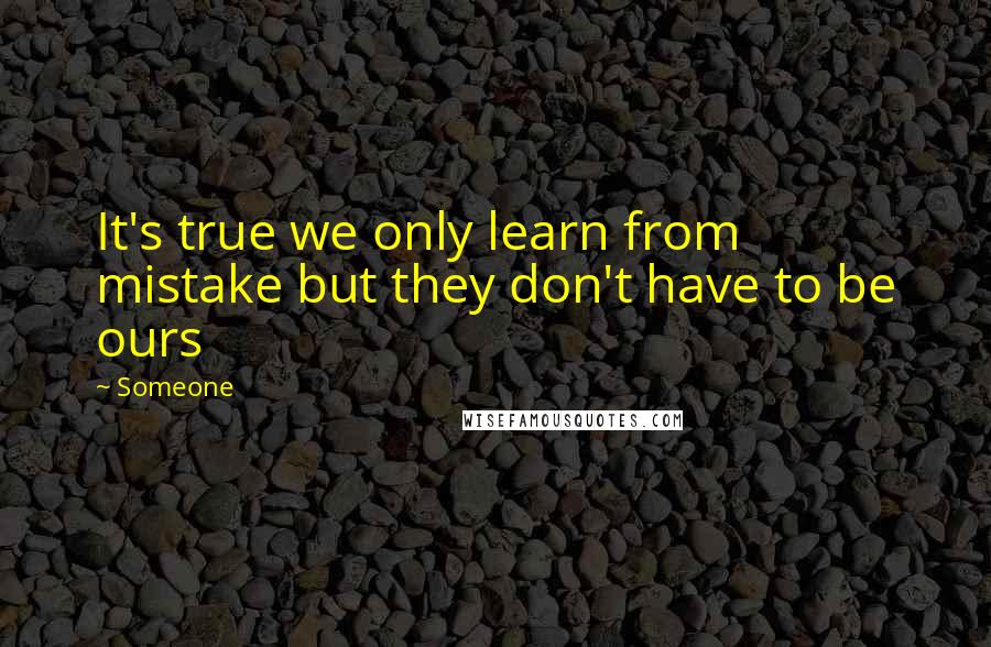 Someone Quotes: It's true we only learn from mistake but they don't have to be ours