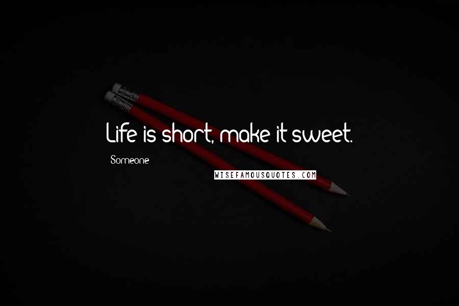 Someone Quotes: Life is short, make it sweet.